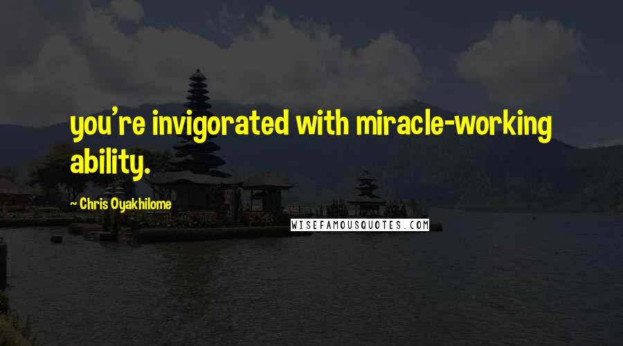 Chris Oyakhilome Quotes: you're invigorated with miracle-working ability.