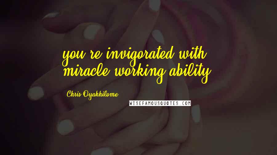 Chris Oyakhilome Quotes: you're invigorated with miracle-working ability.
