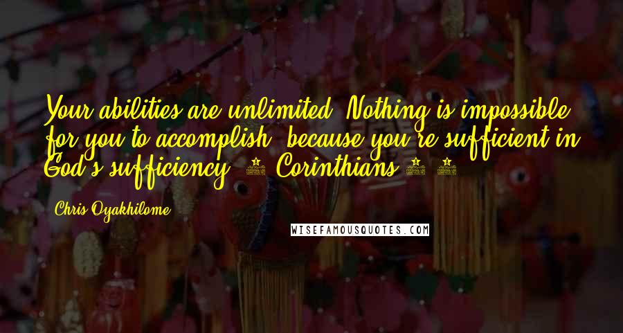 Chris Oyakhilome Quotes: Your abilities are unlimited. Nothing is impossible for you to accomplish, because you're sufficient in God's sufficiency (2 Corinthians 3:5).
