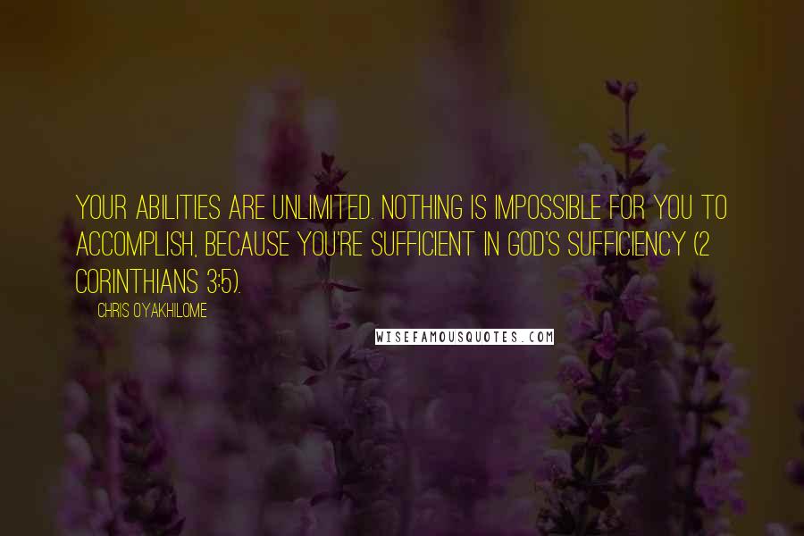 Chris Oyakhilome Quotes: Your abilities are unlimited. Nothing is impossible for you to accomplish, because you're sufficient in God's sufficiency (2 Corinthians 3:5).