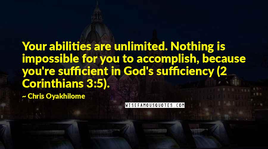 Chris Oyakhilome Quotes: Your abilities are unlimited. Nothing is impossible for you to accomplish, because you're sufficient in God's sufficiency (2 Corinthians 3:5).