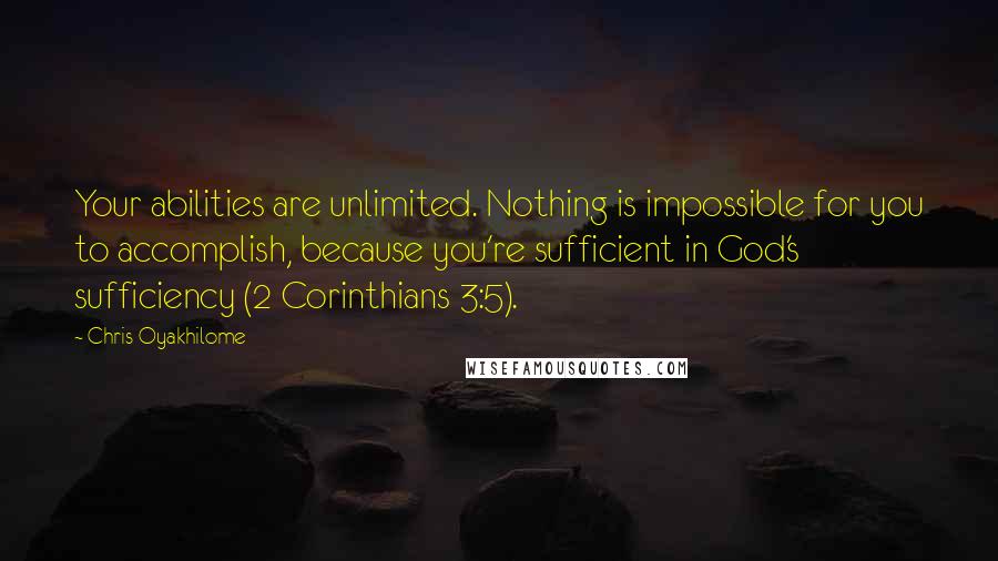 Chris Oyakhilome Quotes: Your abilities are unlimited. Nothing is impossible for you to accomplish, because you're sufficient in God's sufficiency (2 Corinthians 3:5).