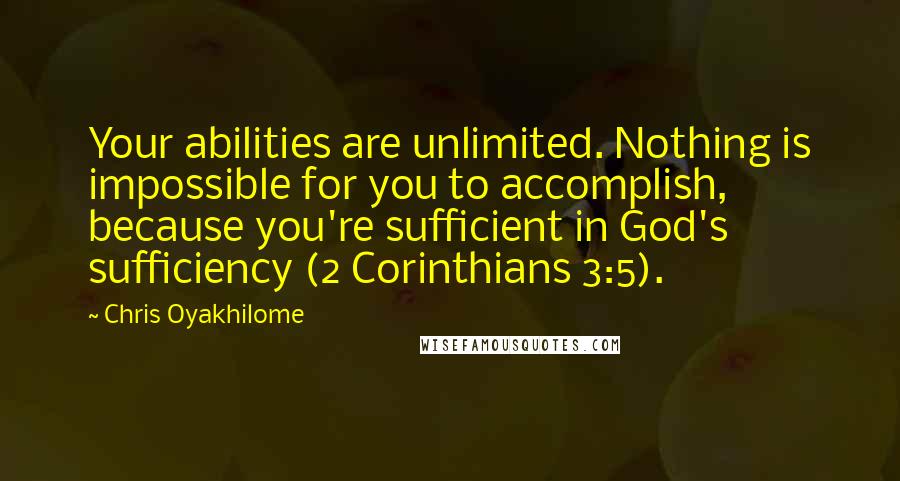 Chris Oyakhilome Quotes: Your abilities are unlimited. Nothing is impossible for you to accomplish, because you're sufficient in God's sufficiency (2 Corinthians 3:5).