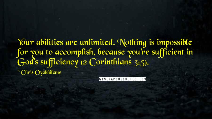 Chris Oyakhilome Quotes: Your abilities are unlimited. Nothing is impossible for you to accomplish, because you're sufficient in God's sufficiency (2 Corinthians 3:5).