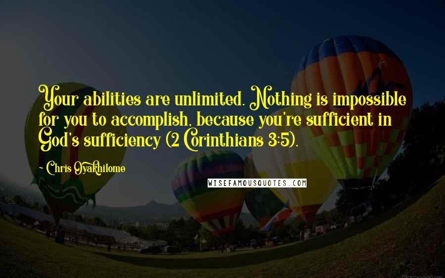 Chris Oyakhilome Quotes: Your abilities are unlimited. Nothing is impossible for you to accomplish, because you're sufficient in God's sufficiency (2 Corinthians 3:5).