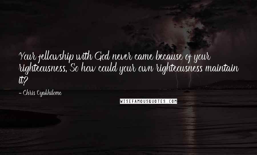 Chris Oyakhilome Quotes: Your fellowship with God never came because of your righteousness. So how could your own righteousness maintain it?