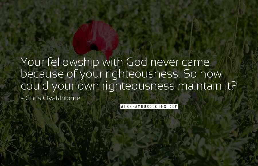 Chris Oyakhilome Quotes: Your fellowship with God never came because of your righteousness. So how could your own righteousness maintain it?