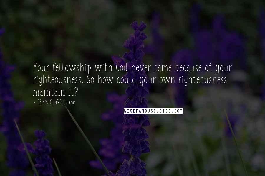 Chris Oyakhilome Quotes: Your fellowship with God never came because of your righteousness. So how could your own righteousness maintain it?