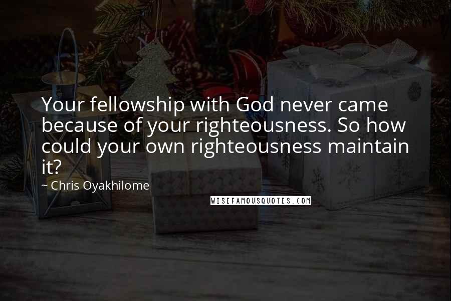 Chris Oyakhilome Quotes: Your fellowship with God never came because of your righteousness. So how could your own righteousness maintain it?