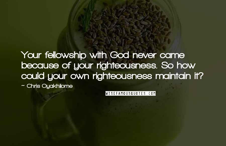 Chris Oyakhilome Quotes: Your fellowship with God never came because of your righteousness. So how could your own righteousness maintain it?