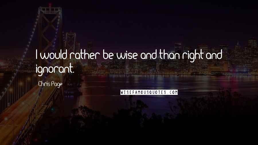 Chris Page Quotes: I would rather be wise and than right and ignorant.