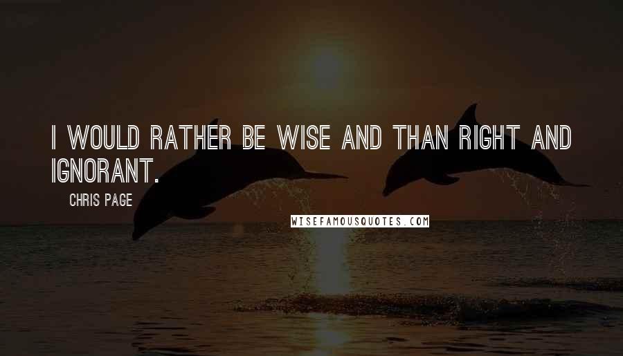 Chris Page Quotes: I would rather be wise and than right and ignorant.