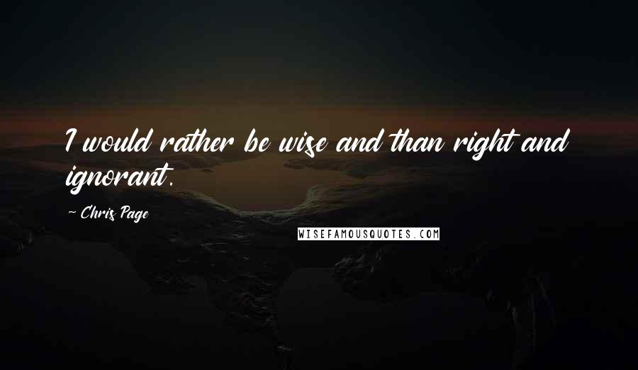 Chris Page Quotes: I would rather be wise and than right and ignorant.