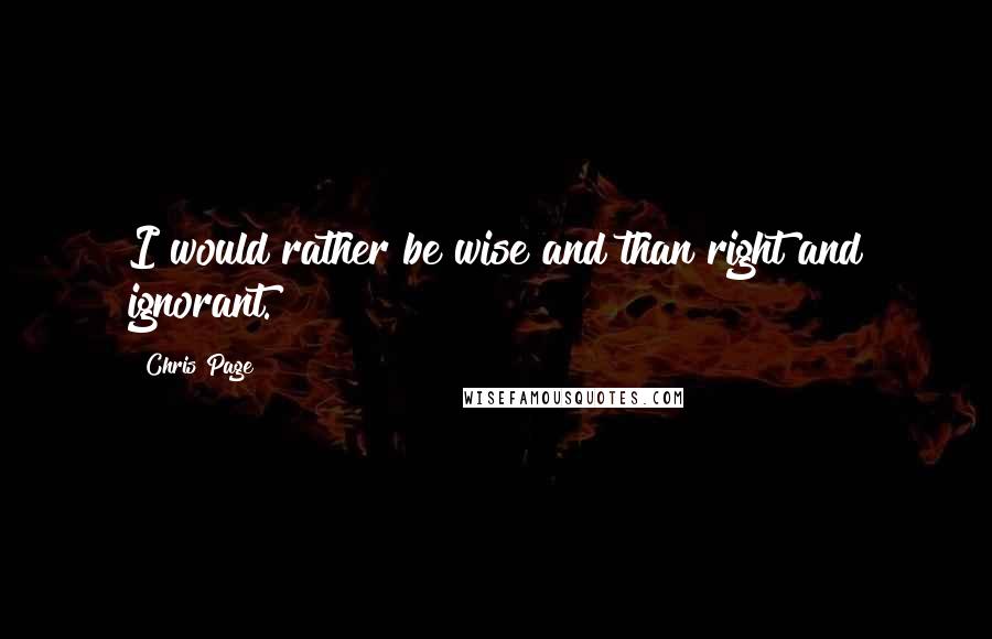 Chris Page Quotes: I would rather be wise and than right and ignorant.