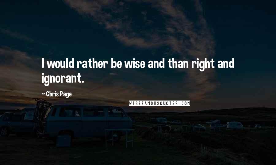 Chris Page Quotes: I would rather be wise and than right and ignorant.