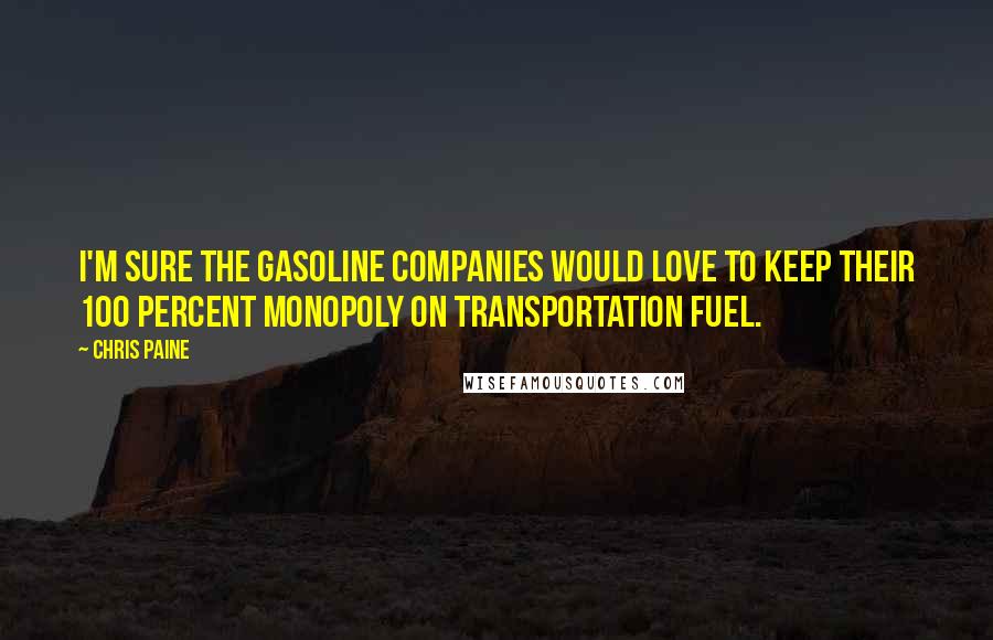Chris Paine Quotes: I'm sure the gasoline companies would love to keep their 100 percent monopoly on transportation fuel.