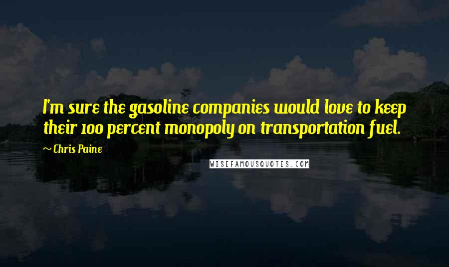 Chris Paine Quotes: I'm sure the gasoline companies would love to keep their 100 percent monopoly on transportation fuel.