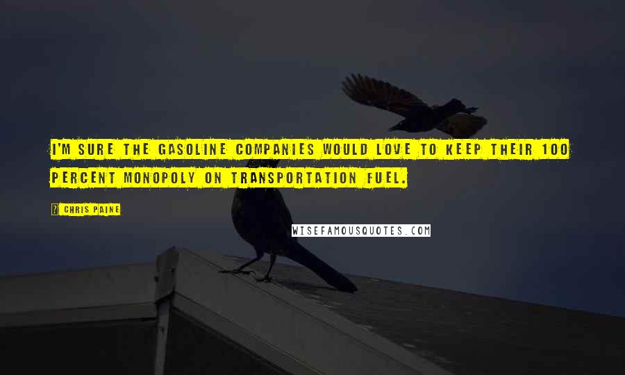 Chris Paine Quotes: I'm sure the gasoline companies would love to keep their 100 percent monopoly on transportation fuel.