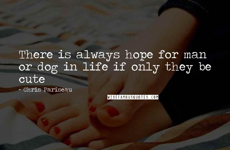 Chris Pariseau Quotes: There is always hope for man or dog in life if only they be cute