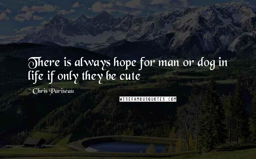 Chris Pariseau Quotes: There is always hope for man or dog in life if only they be cute