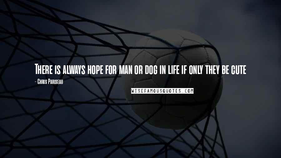 Chris Pariseau Quotes: There is always hope for man or dog in life if only they be cute