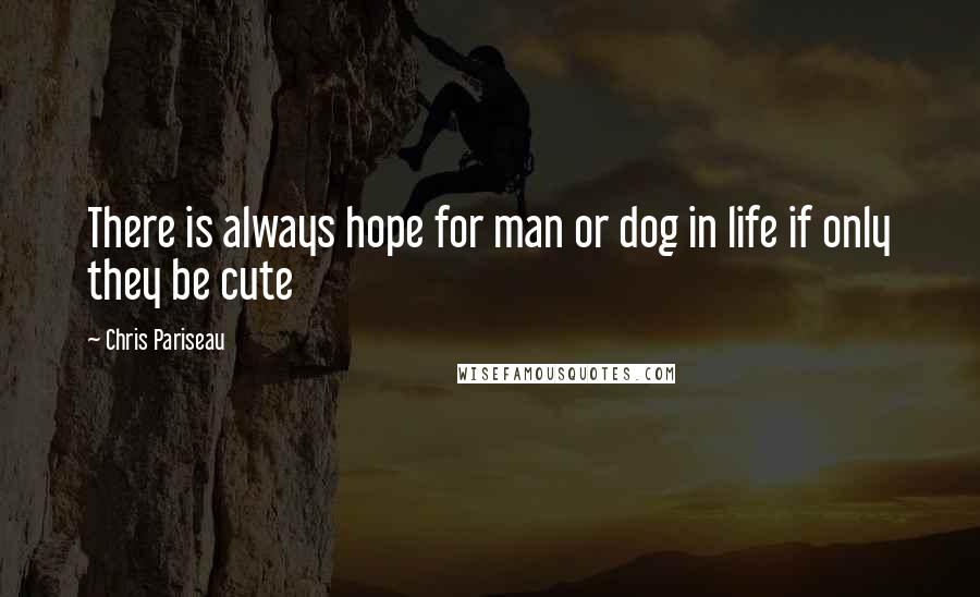 Chris Pariseau Quotes: There is always hope for man or dog in life if only they be cute