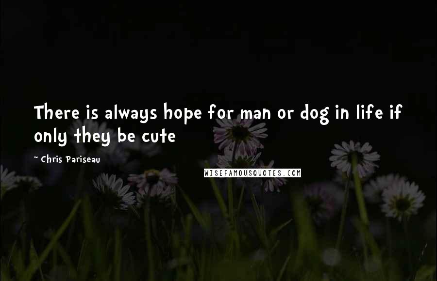 Chris Pariseau Quotes: There is always hope for man or dog in life if only they be cute