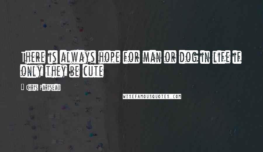 Chris Pariseau Quotes: There is always hope for man or dog in life if only they be cute