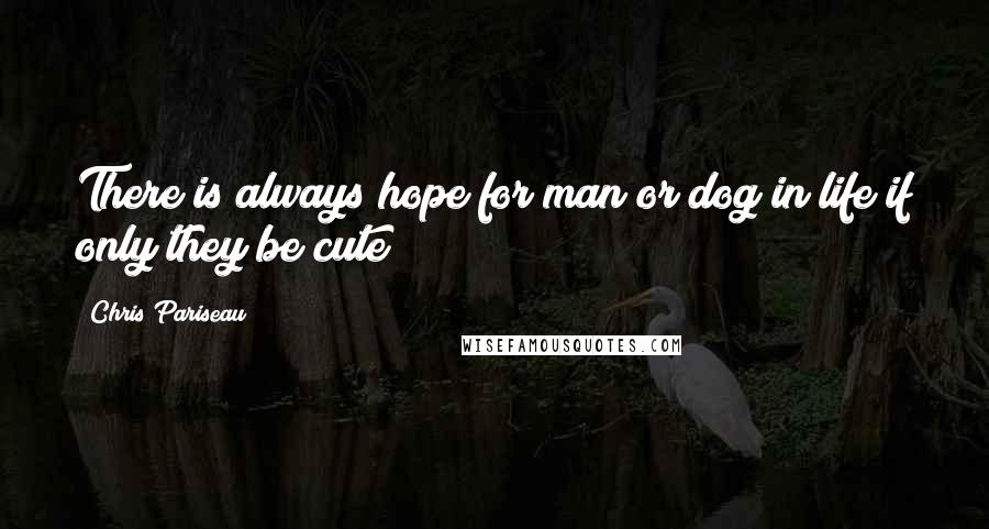 Chris Pariseau Quotes: There is always hope for man or dog in life if only they be cute
