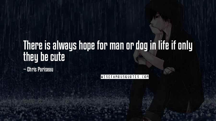 Chris Pariseau Quotes: There is always hope for man or dog in life if only they be cute