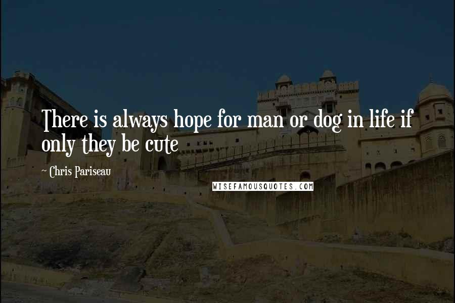 Chris Pariseau Quotes: There is always hope for man or dog in life if only they be cute