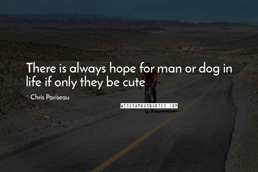 Chris Pariseau Quotes: There is always hope for man or dog in life if only they be cute