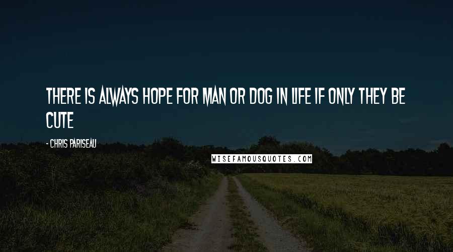 Chris Pariseau Quotes: There is always hope for man or dog in life if only they be cute