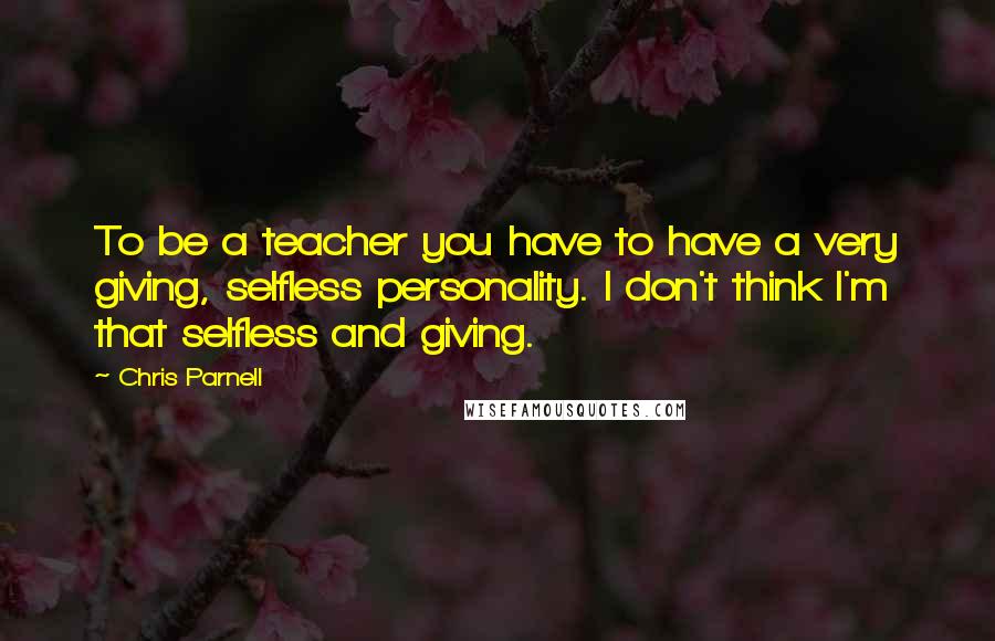 Chris Parnell Quotes: To be a teacher you have to have a very giving, selfless personality. I don't think I'm that selfless and giving.