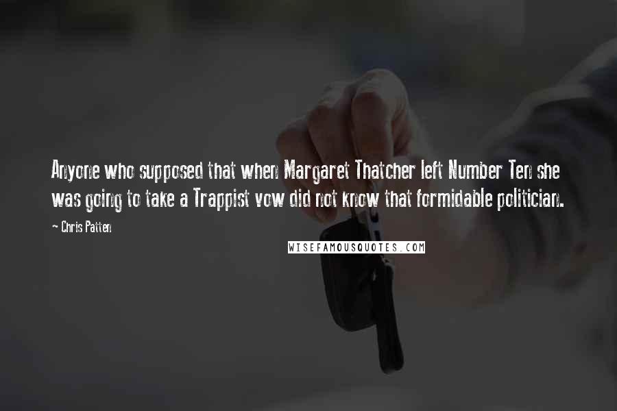 Chris Patten Quotes: Anyone who supposed that when Margaret Thatcher left Number Ten she was going to take a Trappist vow did not know that formidable politician.