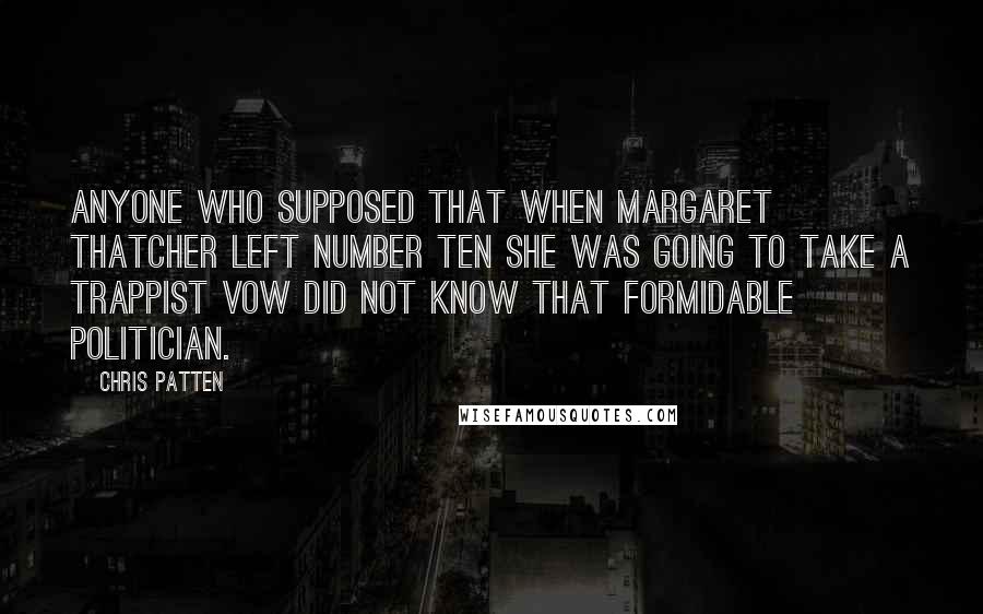 Chris Patten Quotes: Anyone who supposed that when Margaret Thatcher left Number Ten she was going to take a Trappist vow did not know that formidable politician.