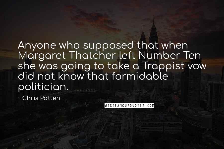 Chris Patten Quotes: Anyone who supposed that when Margaret Thatcher left Number Ten she was going to take a Trappist vow did not know that formidable politician.