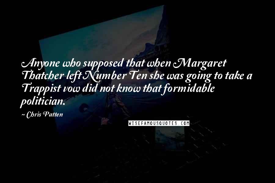 Chris Patten Quotes: Anyone who supposed that when Margaret Thatcher left Number Ten she was going to take a Trappist vow did not know that formidable politician.