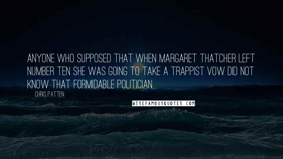 Chris Patten Quotes: Anyone who supposed that when Margaret Thatcher left Number Ten she was going to take a Trappist vow did not know that formidable politician.