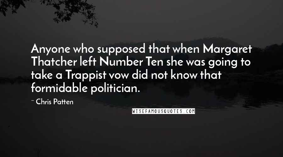 Chris Patten Quotes: Anyone who supposed that when Margaret Thatcher left Number Ten she was going to take a Trappist vow did not know that formidable politician.