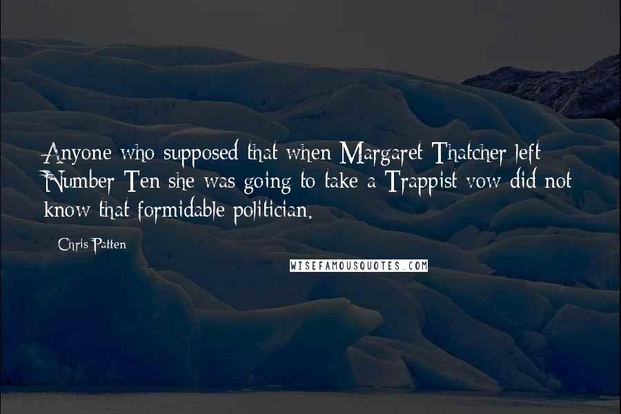 Chris Patten Quotes: Anyone who supposed that when Margaret Thatcher left Number Ten she was going to take a Trappist vow did not know that formidable politician.