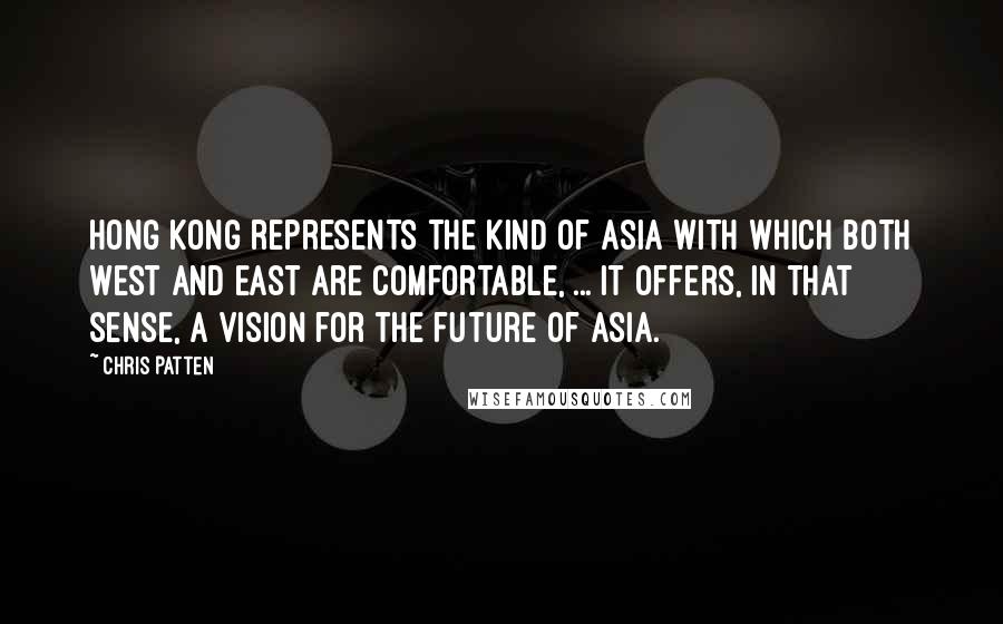 Chris Patten Quotes: Hong Kong represents the kind of Asia with which both West and East are comfortable, ... It offers, in that sense, a vision for the future of Asia.