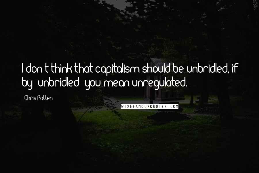 Chris Patten Quotes: I don't think that capitalism should be unbridled, if by 'unbridled' you mean unregulated.