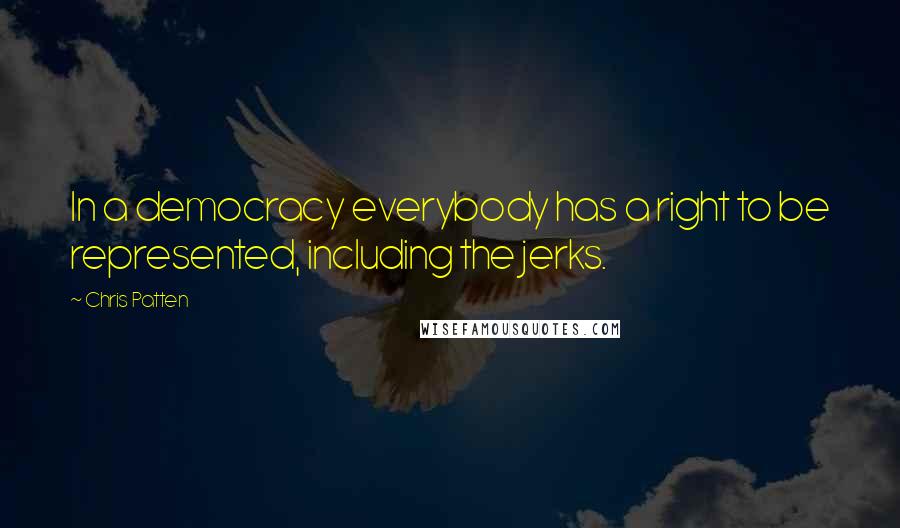 Chris Patten Quotes: In a democracy everybody has a right to be represented, including the jerks.