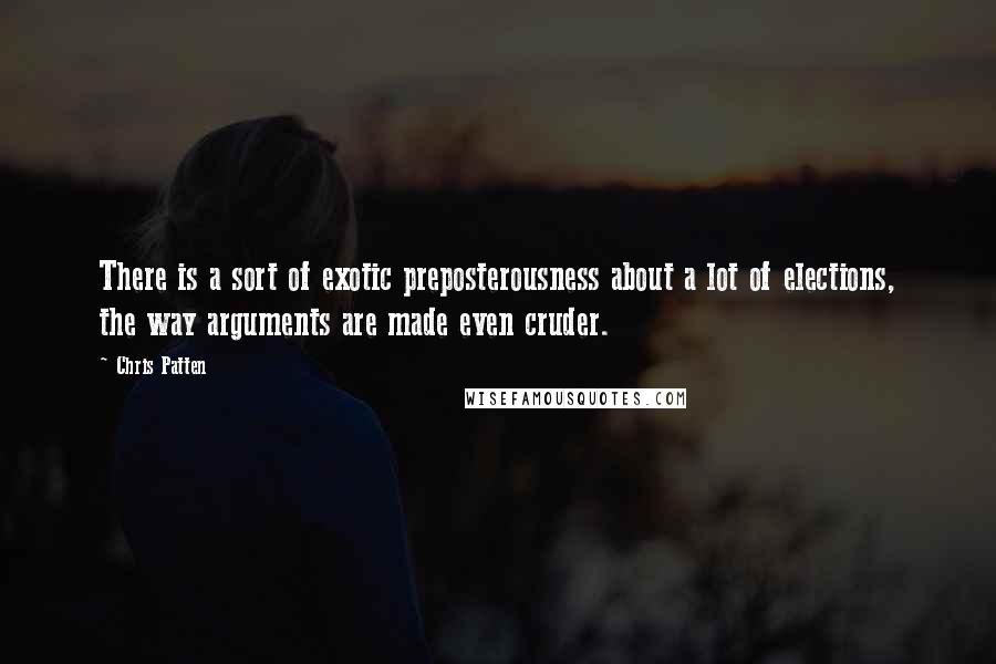 Chris Patten Quotes: There is a sort of exotic preposterousness about a lot of elections, the way arguments are made even cruder.