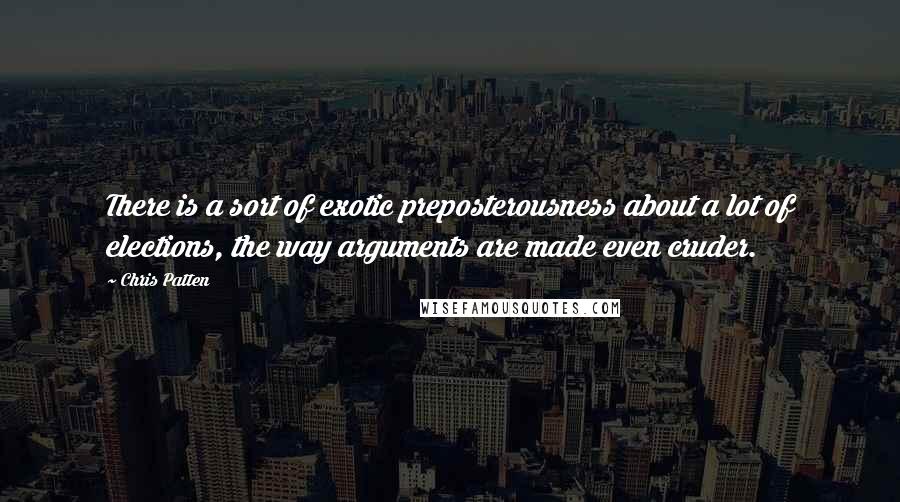 Chris Patten Quotes: There is a sort of exotic preposterousness about a lot of elections, the way arguments are made even cruder.