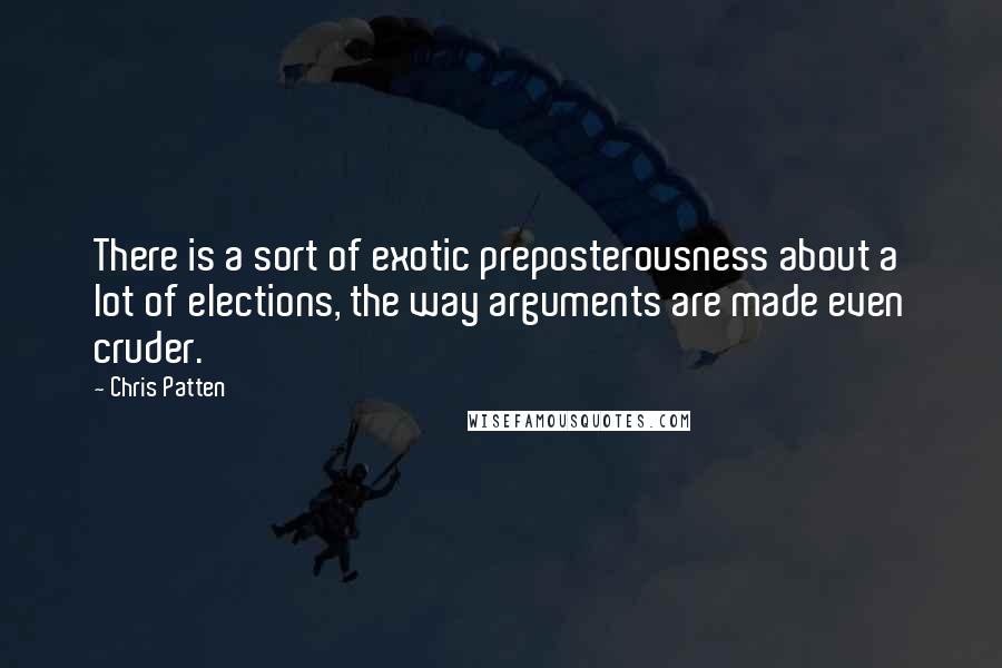 Chris Patten Quotes: There is a sort of exotic preposterousness about a lot of elections, the way arguments are made even cruder.