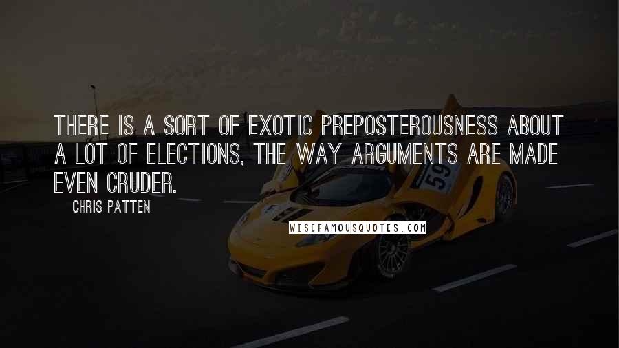 Chris Patten Quotes: There is a sort of exotic preposterousness about a lot of elections, the way arguments are made even cruder.