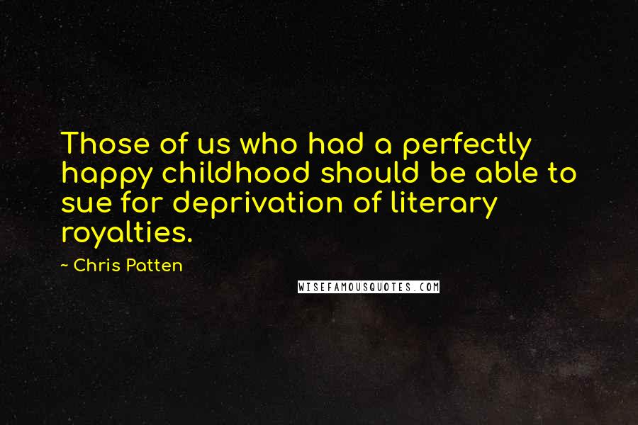 Chris Patten Quotes: Those of us who had a perfectly happy childhood should be able to sue for deprivation of literary royalties.