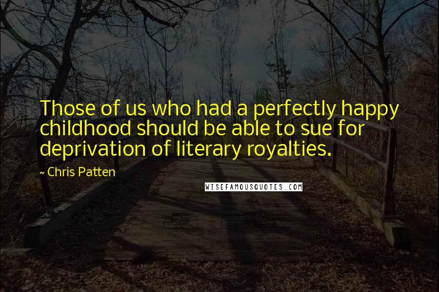 Chris Patten Quotes: Those of us who had a perfectly happy childhood should be able to sue for deprivation of literary royalties.